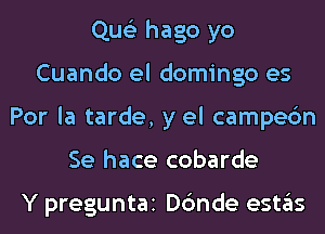 Que'z hago yo
Cuando el domingo es
Por la tarde, y el campec'm
Se hace cobarde

Y preguntai Dc'mde eSt3S