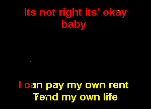 Its not right its' okay
baby

I can pay my own rent
'Fe'nd my own life