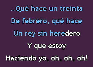 ..Qu(e hace un treinta

De febrero, qu hace

Un rey sin heredero

Y que estoy

Haciendo yo, oh, oh, oh!