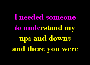 I needed someone
to understand my
ups and downs

and there you were