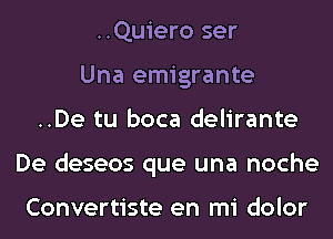 ..Quiero ser
Una emigrante
..De tu boca delirante
De deseos que una noche

Convertiste en mi dolor