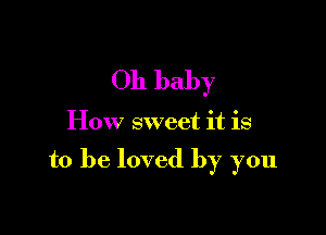 Oh baby

How sweet it is

to be loved by you