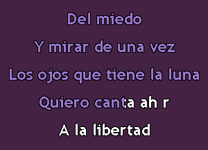 Del miedo

Y mirar de una vez

Los ojos que tiene la luna

Quiero canta ah r
A la libertad