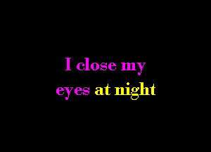 I close my

eyes at night