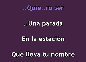 ..Quie. .ro ser

..Una parada

En la estacibn

Que lleva tu nombre