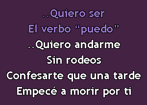 ..Quiero ser
El verbo puedo
..Quiero andarme
Sin rodeos
Confesarte que una tarde
Empece'z a morir por ti