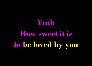 Y eah

How sweet it is

to be loved by you