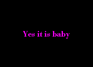 Y es it is baby