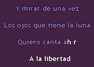 Y mirar de una vez

Los ojos que tiene la luna

Quiero canta ah r

..A la libertad