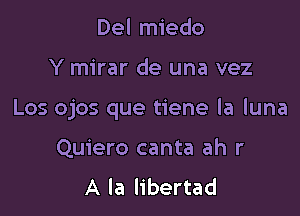 Del miedo

Y mirar de una vez

Los ojos que tiene la luna

Quiero canta ah r
A la libertad