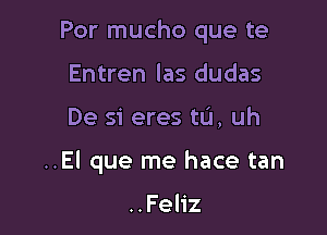 Por mucho que te
Entren las dudas

De si eres tu, uh

..El que me hace tan

..Feliz