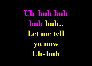 Uh-huh huh
huh huh.

Let me tell

ya IlOW7

Uh-huh