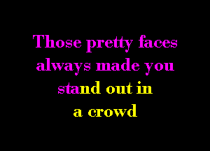 Those pretty faces
always made you
stand out in
a. crowd

g