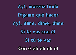 Ay!, morena linda

Digame que'A hacer

Ay!, dime, dime, dime
Si te vas con (?l
Si tL'I te vas

Con e3 eh eh eh el