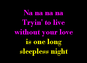 Na na na na
Tryin' to live
Without your love

is one long

sleepless night I