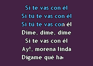 Si te vas con e'l
Si tli te vas con (el
Si tli te vas con (El
Dime, dime, dime

Si te vas con e'l
No quieres volver
Dime, dime, dime