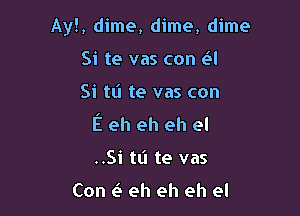 Ay!, dime, dime, dime
Si te vas con 61!

Si tt'l te vas con

E eh eh eh el

..Si tli te vas

Con e3 eh eh eh el