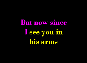 But now since

I see you in

his arms