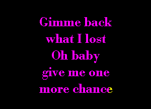 Gimme back
what I lost

011 baby

give me one

more chance