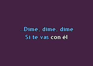 ..Dime, dime, dime

Si te vas con e'l