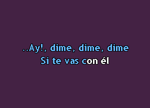 ..Ay!, dime, dime, dime

Si te vas con (el