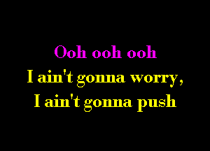 00h ooh ooh

I ain't gonna worry,

I ain't gonna push