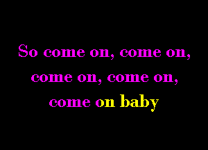 So come on, come on,
come on, come on,

come on baby