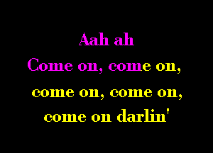 Aah ah

Come on, come on,

come 011, come 011,

come on daan'