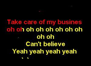 Take care of my busines
oh oh oh oh oh oh oh oh

oh oh
Can't believe
Yeah yeah yeah yeah