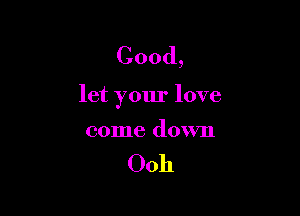 Good,

let your love

come down

Ooh