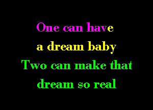 One can have
a dream baby

Two can make that

dream so real

g