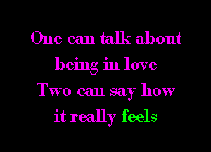 One can talk about
being in love
Two can say how

it really feels

g