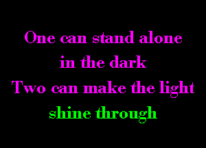 One can stand alone
in the dark

TWO can make the light
shine through