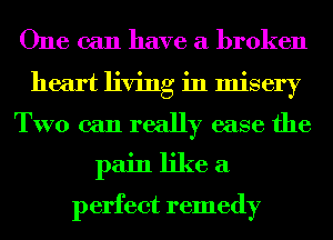 One can have a broken
heart living in misery
TWO can really ease the
pain like a
perfect remedy
