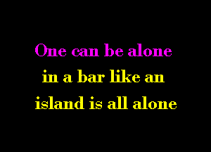One can be alone
in a bar like an

island is all alone

g
