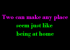 TWO can make any place
seem just like

being at home