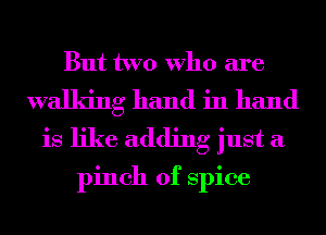 But two Who are

walking hand in hand
is like adding just a

pinch of Spice