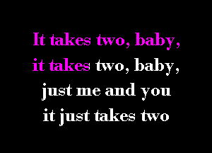It takes two, baby,
it takes two, baby,
just me and you
it just takes two