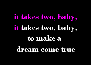 it takes two, baby,
it takes two, baby,
to make a

dream come true