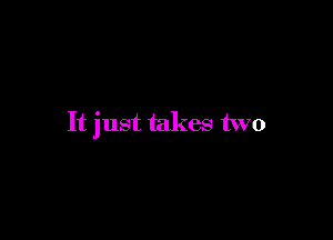 It just takes two