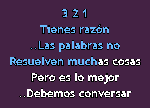 3 2 1
Tienes razc'm
..Las palabras no
Resuelven muchas cosas
Pero es lo mejor
..Debemos conversar