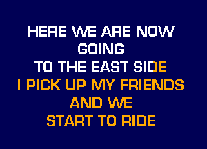 HERE WE ARE NOW
GOING
TO THE EAST SIDE
I PICK UP MY FRIENDS
AND WE
START TO RIDE