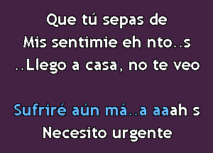 Que tL'I sepas de
Mis sentimie eh nto..s
..Llego a casa, no te veo

Sufrire'z aL'm ma..a aaah s
Necesito urgente