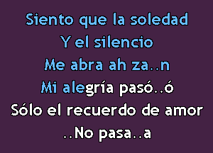 Siento que la soledad
Y el silencio
Me abra ah za..n

Mi alegria pas6..6
Sblo el recuerdo de amor
..No pasa..a