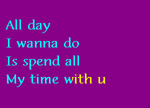 All day
I wanna do

Is spend all
My time with u