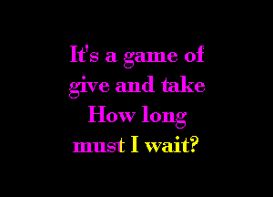 It's a game of

give and take

How long

must I wait?