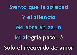 Siento que la soledad
Y el silencio

Me abra ah za..n

Mi alegria pasc'). .6

Sdlo el recuerdo de amor