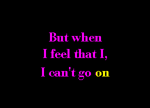 But When
I feel that I,

I can't go on