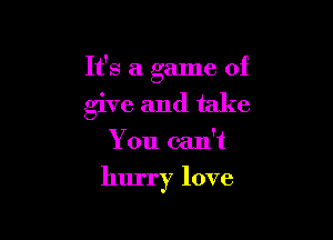 It's a game of

give and take
You can't
hurry love