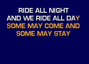 RIDE ALL NIGHT
AND WE RIDE ALL DAY
SOME MAY COME AND

SOME MAY STAY